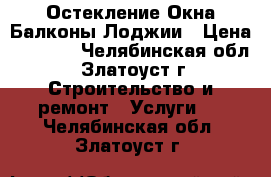 Остекление Окна Балконы Лоджии › Цена ­ 2 000 - Челябинская обл., Златоуст г. Строительство и ремонт » Услуги   . Челябинская обл.,Златоуст г.